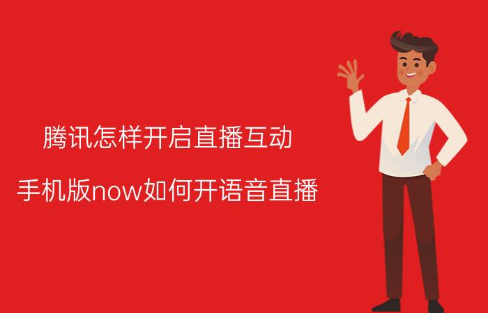 腾讯怎样开启直播互动 手机版now如何开语音直播？